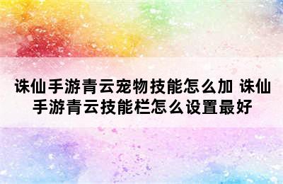 诛仙手游青云宠物技能怎么加 诛仙手游青云技能栏怎么设置最好